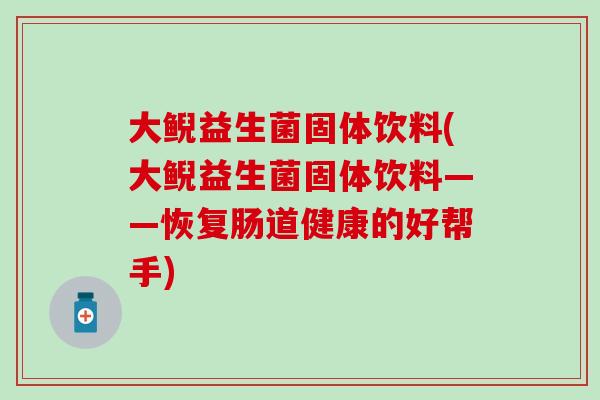 大鲵益生菌固体饮料(大鲵益生菌固体饮料——恢复肠道健康的好帮手)