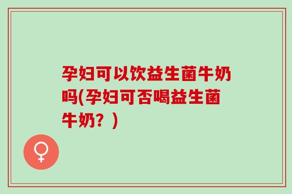 孕妇可以饮益生菌牛奶吗(孕妇可否喝益生菌牛奶？)
