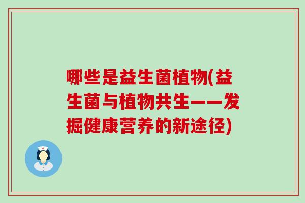 哪些是益生菌植物(益生菌与植物共生——发掘健康营养的新途径)