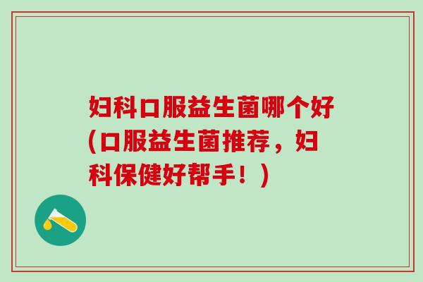 口服益生菌哪个好(口服益生菌推荐，保健好帮手！)