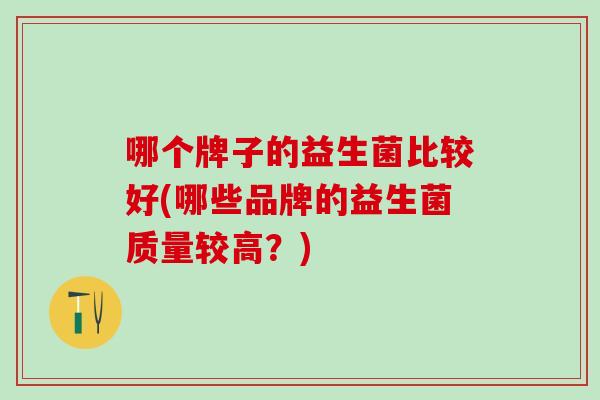 哪个牌子的益生菌比较好(哪些品牌的益生菌质量较高？)