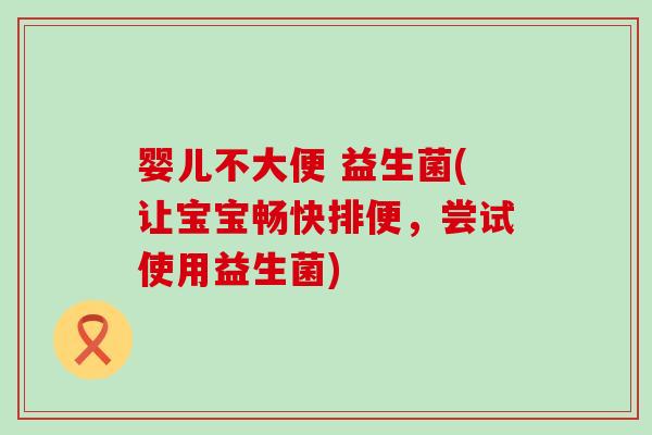 婴儿不大便 益生菌(让宝宝畅快排便，尝试使用益生菌)