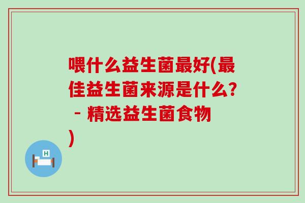 喂什么益生菌好(佳益生菌来源是什么？ - 精选益生菌食物)