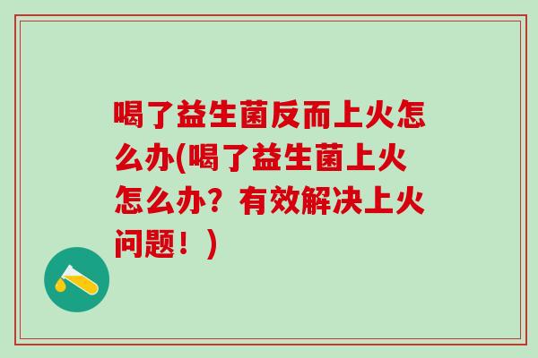 喝了益生菌反而上火怎么办(喝了益生菌上火怎么办？有效解决上火问题！)