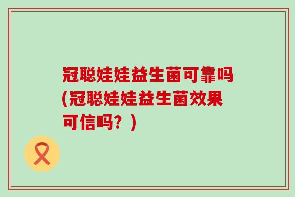 冠聪娃娃益生菌可靠吗(冠聪娃娃益生菌效果可信吗？)