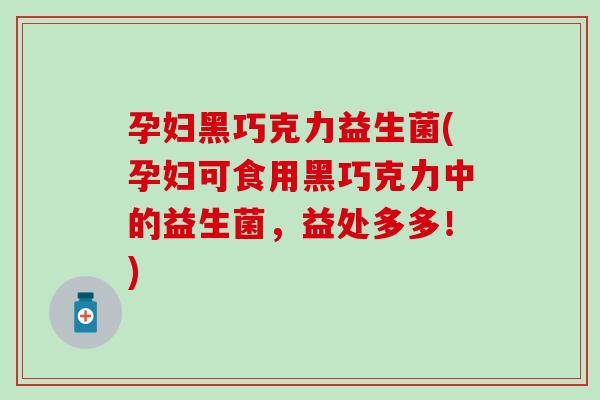 孕妇黑巧克力益生菌(孕妇可食用黑巧克力中的益生菌，益处多多！)