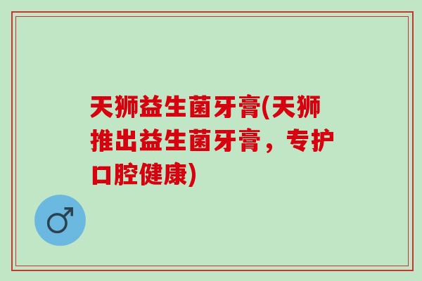 天狮益生菌牙膏(天狮推出益生菌牙膏，专护口腔健康)
