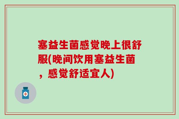 塞益生菌感觉晚上很舒服(晚间饮用塞益生菌，感觉舒适宜人)