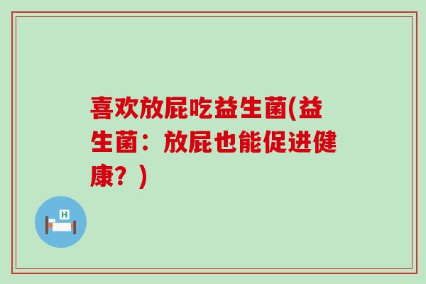 喜欢放屁吃益生菌(益生菌：放屁也能促进健康？)