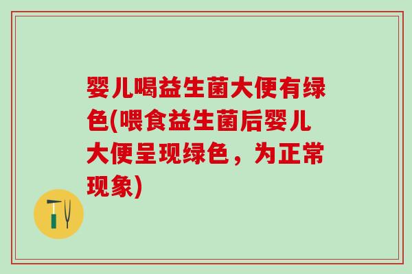 婴儿喝益生菌大便有绿色(喂食益生菌后婴儿大便呈现绿色，为正常现象)