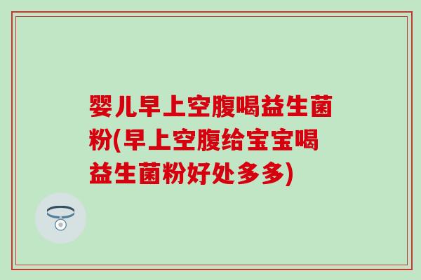 婴儿早上空腹喝益生菌粉(早上空腹给宝宝喝益生菌粉好处多多)