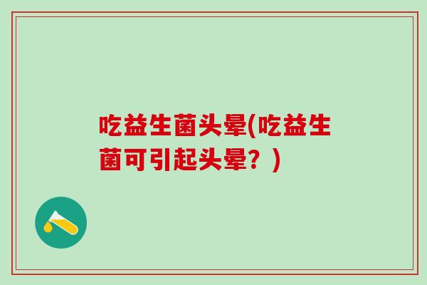 吃益生菌头晕(吃益生菌可引起头晕？)