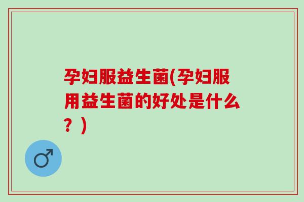 孕妇服益生菌(孕妇服用益生菌的好处是什么？)
