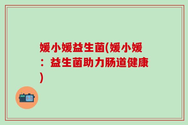 媛小媛益生菌(媛小媛：益生菌助力肠道健康)