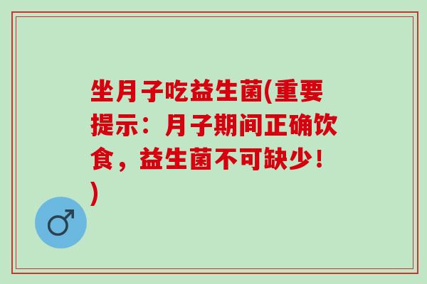 坐月子吃益生菌(重要提示：月子期间正确饮食，益生菌不可缺少！)
