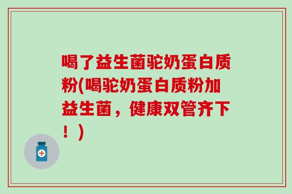 喝了益生菌驼奶蛋白质粉(喝驼奶蛋白质粉加益生菌，健康双管齐下！)
