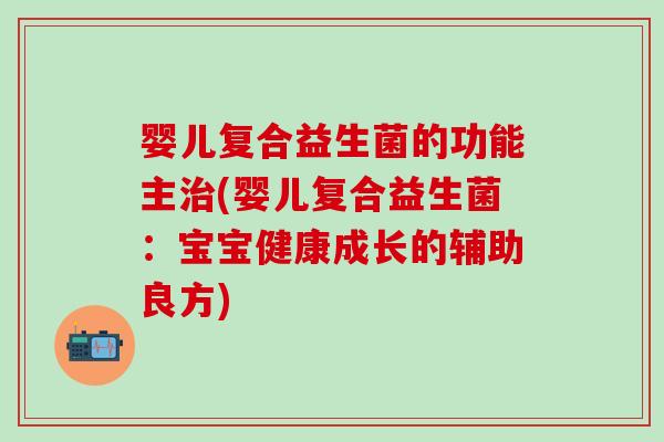 婴儿复合益生菌的功能主(婴儿复合益生菌：宝宝健康成长的辅助良方)