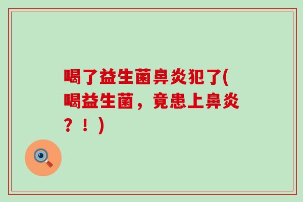 喝了益生菌犯了(喝益生菌，竟患上？！)