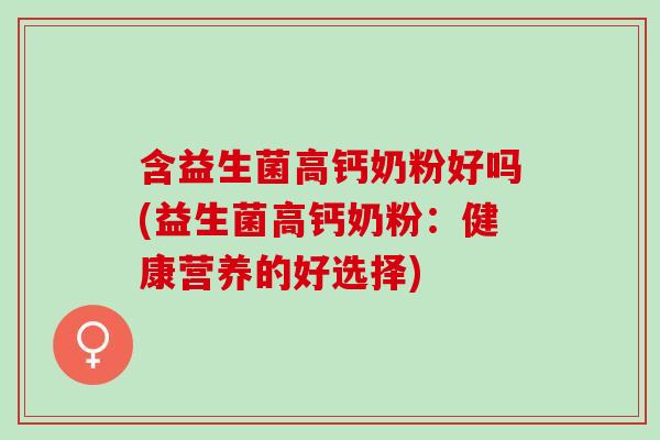 含益生菌高钙奶粉好吗(益生菌高钙奶粉：健康营养的好选择)