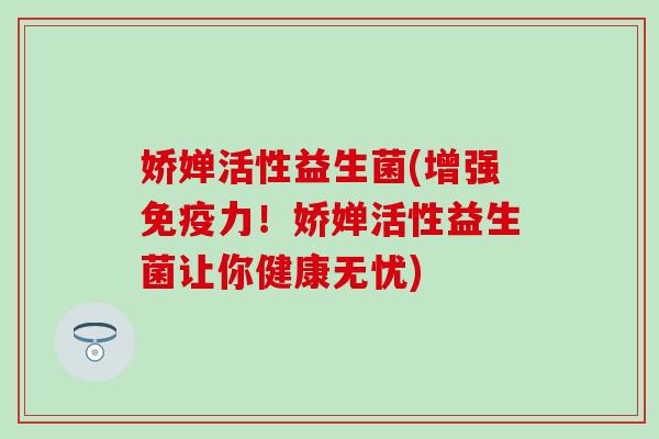 娇婵活性益生菌(增强力！娇婵活性益生菌让你健康无忧)