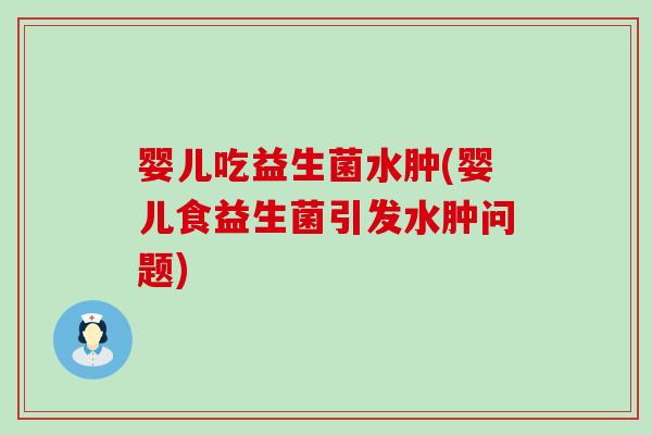 婴儿吃益生菌水肿(婴儿食益生菌引发水肿问题)