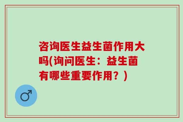 咨询医生益生菌作用大吗(询问医生：益生菌有哪些重要作用？)