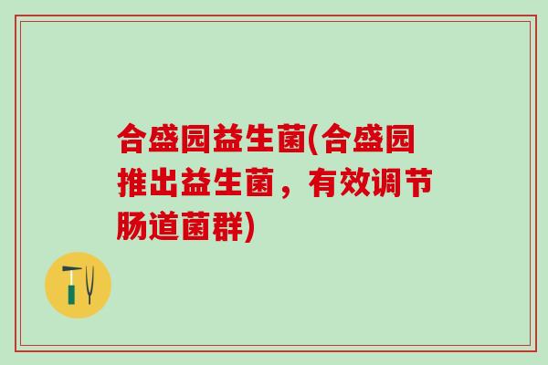 合盛园益生菌(合盛园推出益生菌，有效调节肠道菌群)