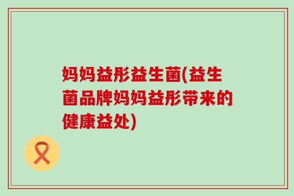 妈妈益彤益生菌(益生菌品牌妈妈益彤带来的健康益处)