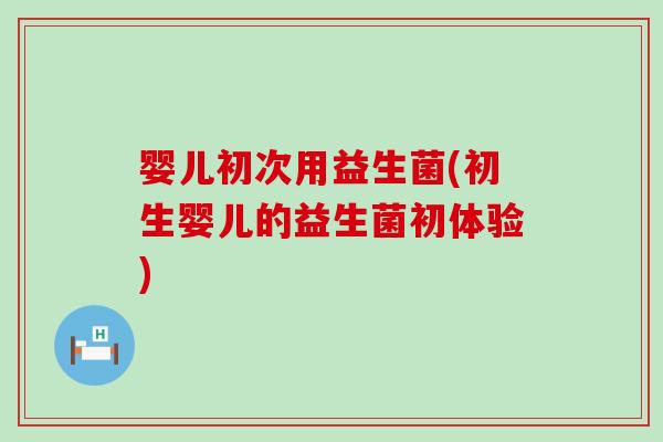 婴儿初次用益生菌(初生婴儿的益生菌初体验)