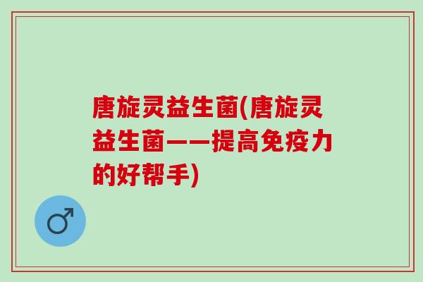 唐旋灵益生菌(唐旋灵益生菌——提高力的好帮手)