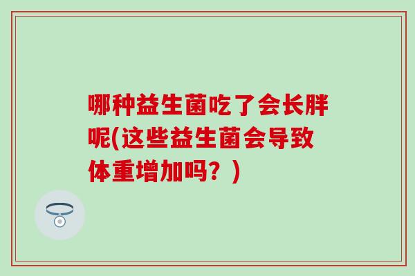 哪种益生菌吃了会长胖呢(这些益生菌会导致体重增加吗？)