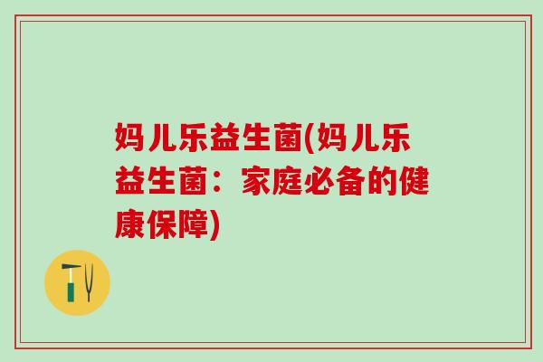 妈儿乐益生菌(妈儿乐益生菌：家庭必备的健康保障)