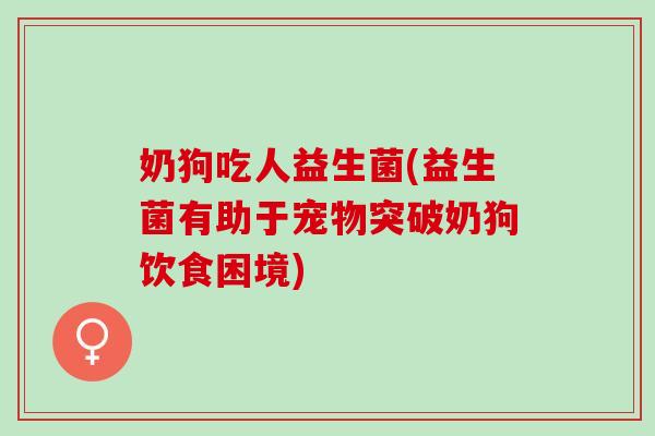 奶狗吃人益生菌(益生菌有助于宠物突破奶狗饮食困境)