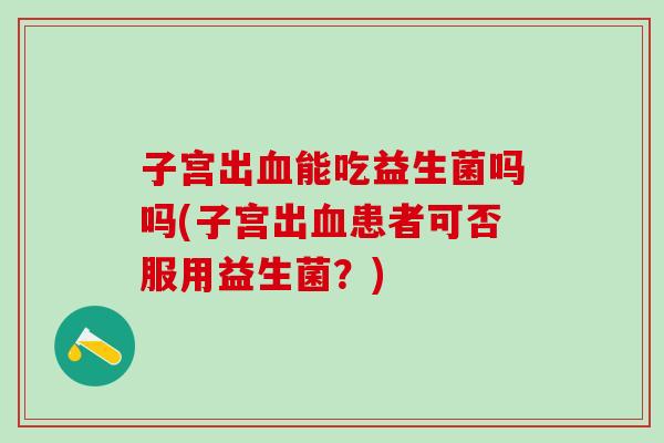 子宫出能吃益生菌吗吗(子宫出患者可否服用益生菌？)