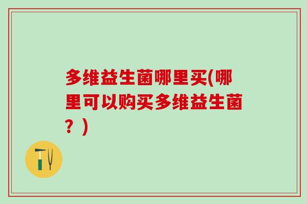 多维益生菌哪里买(哪里可以购买多维益生菌？)