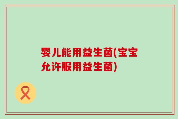 婴儿能用益生菌(宝宝允许服用益生菌)