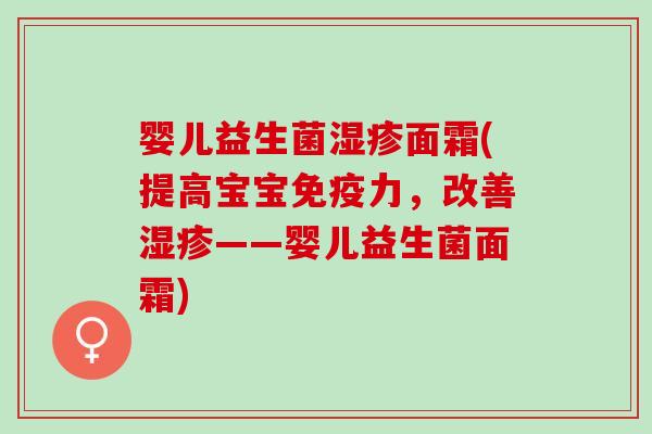 婴儿益生菌面霜(提高宝宝力，改善——婴儿益生菌面霜)