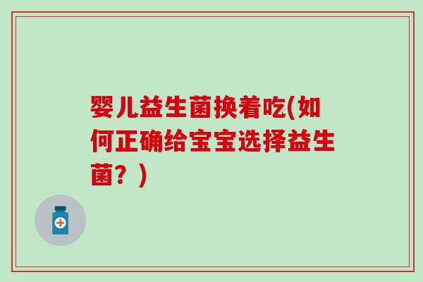 婴儿益生菌换着吃(如何正确给宝宝选择益生菌？)