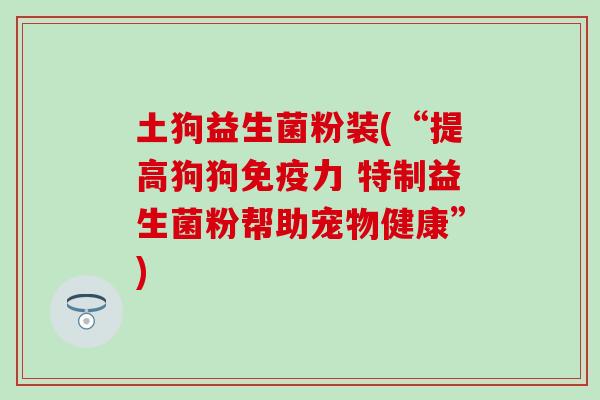 土狗益生菌粉装(“提高狗狗力 特制益生菌粉帮助宠物健康”)