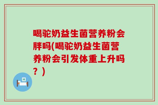 喝驼奶益生菌营养粉会胖吗(喝驼奶益生菌营养粉会引发体重上升吗？)
