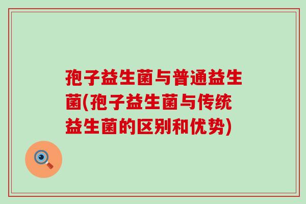 孢子益生菌与普通益生菌(孢子益生菌与传统益生菌的区别和优势)