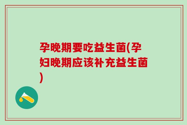 孕晚期要吃益生菌(孕妇晚期应该补充益生菌)