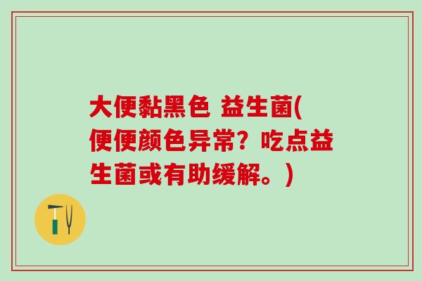 大便黏黑色 益生菌(便便颜色异常？吃点益生菌或有助缓解。)