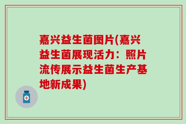 嘉兴益生菌图片(嘉兴益生菌展现活力：照片流传展示益生菌生产基地新成果)