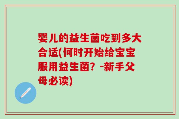 婴儿的益生菌吃到多大合适(何时开始给宝宝服用益生菌？-新手父母必读)