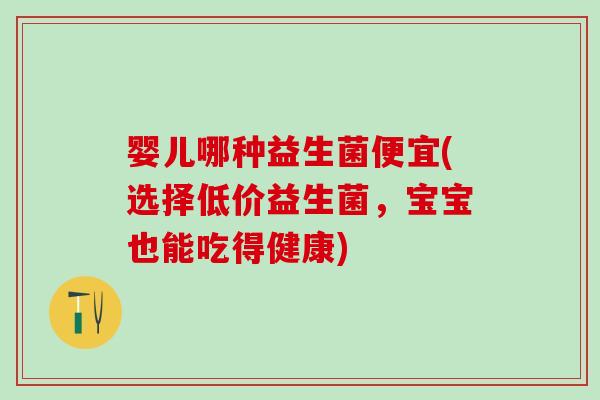 婴儿哪种益生菌便宜(选择低价益生菌，宝宝也能吃得健康)