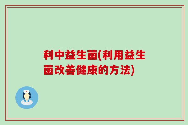 利中益生菌(利用益生菌改善健康的方法)
