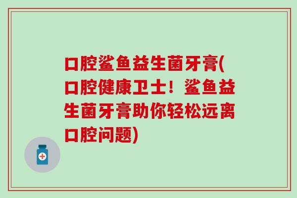 口腔鲨鱼益生菌牙膏(口腔健康卫士！鲨鱼益生菌牙膏助你轻松远离口腔问题)