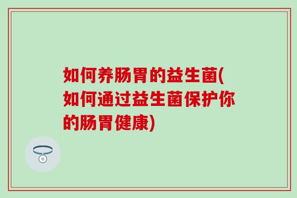 如何养肠胃的益生菌(如何通过益生菌保护你的肠胃健康)