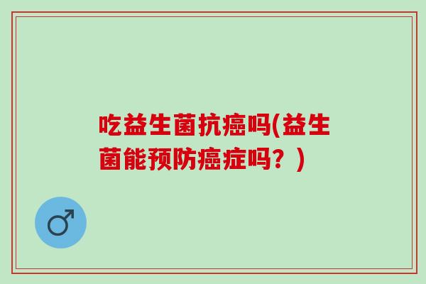 吃益生菌抗吗(益生菌能症吗？)